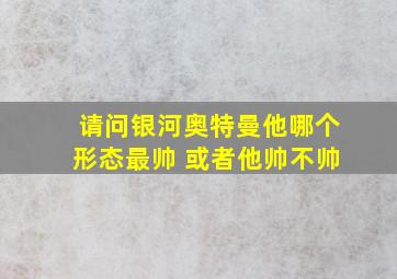 请问银河奥特曼他哪个形态最帅 或者他帅不帅